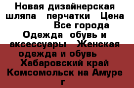 Новая дизайнерская шляпа   перчатки › Цена ­ 2 500 - Все города Одежда, обувь и аксессуары » Женская одежда и обувь   . Хабаровский край,Комсомольск-на-Амуре г.